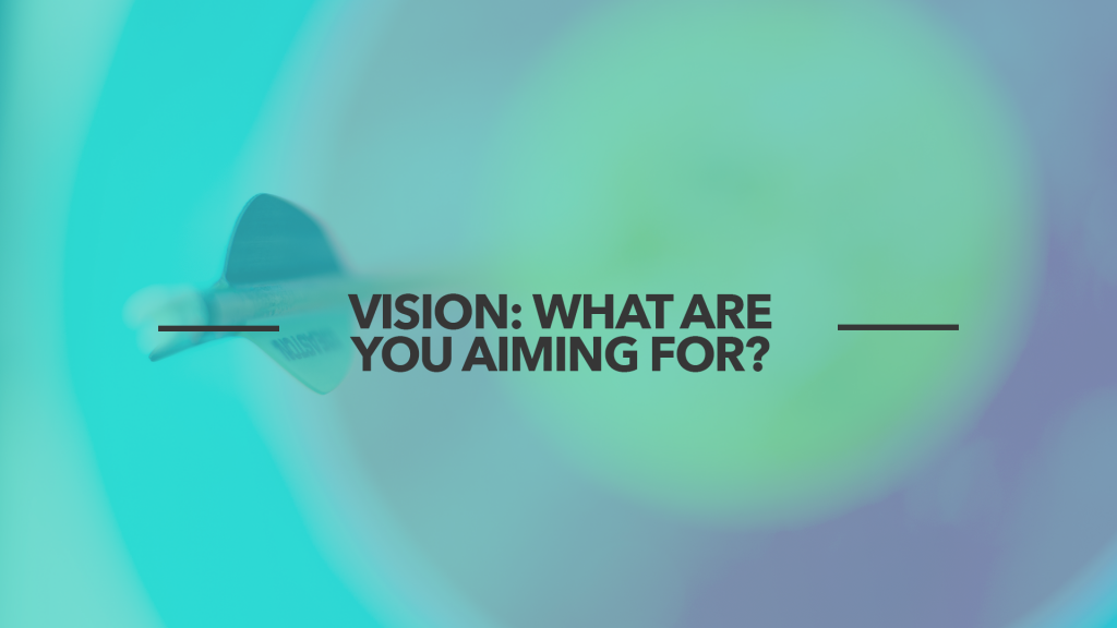 Vision: What are you aiming for?